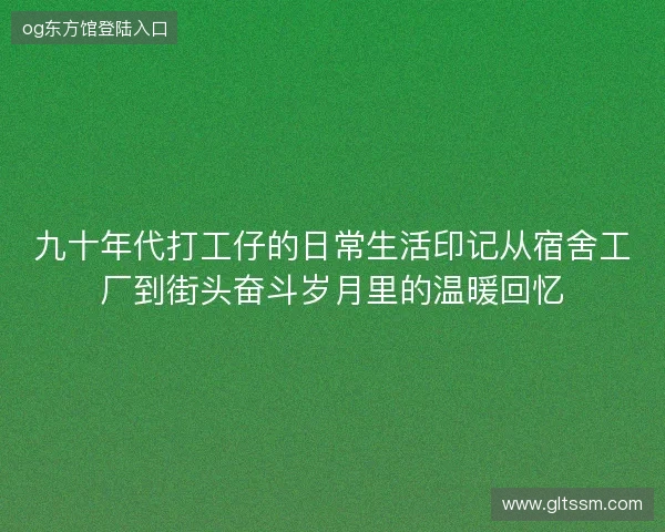 九十年代打工仔的日常生活印记从宿舍工厂到街头奋斗岁月里的温暖回忆