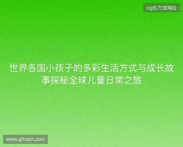 世界各国小孩子的多彩生活方式与成长故事探秘全球儿童日常之旅