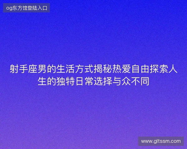 射手座男的生活方式揭秘热爱自由探索人生的独特日常选择与众不同 射手座男的生活方式揭秘热爱自由探索人生的独特日常选择与众不同